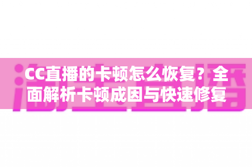CC直播的卡顿怎么恢复？全面解析卡顿成因与快速修复实用指南