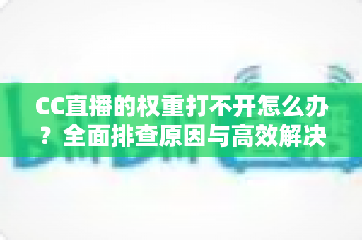 CC直播的权重打不开怎么办？全面排查原因与高效解决攻略一文掌握