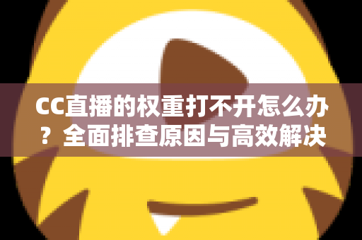 CC直播的权重打不开怎么办？全面排查原因与高效解决攻略一文掌握