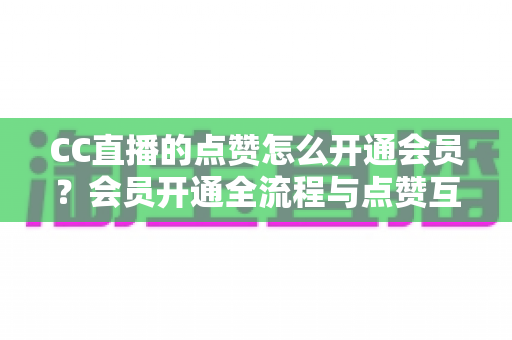 CC直播的点赞怎么开通会员?会员开通全流程与点赞互动特权深度解析 CC直播的点赞怎么开通会员?会员开通全流程与点赞互动特权深度解析