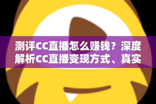 测评CC直播怎么赚钱?深度解析CC直播变现方式、真实收益与新手实用指南 测评CC直播怎么赚钱?深度解析CC直播变现方式、真实收益与新手实用指南