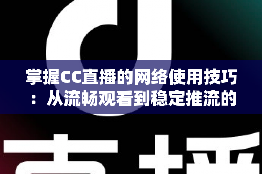 掌握CC直播的网络使用技巧:从流畅观看到稳定推流的全方位优化指南 掌握CC直播的网络使用技巧:从流畅观看到稳定推流的全方位优化指南