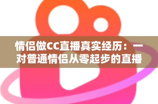 情侣做CC直播真实经历:一对普通情侣从零起步的直播创业全记录与变现干货 情侣做CC直播真实经历:一对普通情侣从零起步的直播创业全记录与变现干货