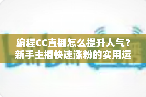 编程CC直播怎么提升人气?新手主播快速涨粉的实用运营指南 编程CC直播怎么提升人气?新手主播快速涨粉的实用运营指南