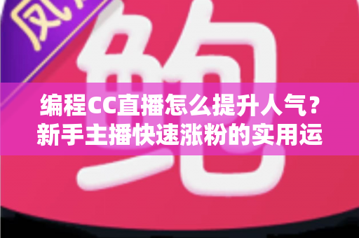 编程CC直播怎么提升人气?新手主播快速涨粉的实用运营指南 编程CC直播怎么提升人气?新手主播快速涨粉的实用运营指南
