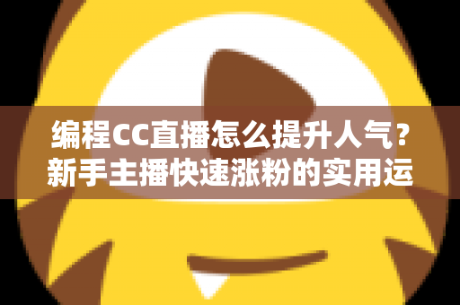 编程CC直播怎么提升人气？新手主播快速涨粉的实用运营指南