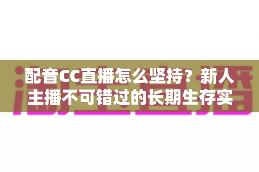 配音CC直播怎么坚持？新人主播不可错过的长期生存实战指南