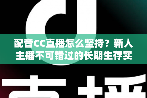配音CC直播怎么坚持？新人主播不可错过的长期生存实战指南