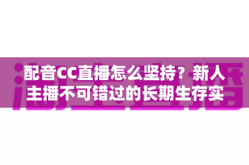 配音CC直播怎么坚持？新人主播不可错过的长期生存实战指南