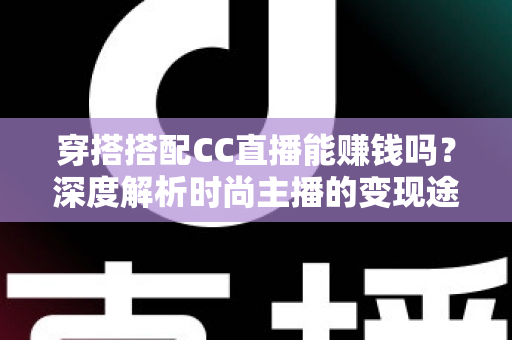 穿搭搭配CC直播能赚钱吗?深度解析时尚主播的变现途径与实操指南 穿搭搭配CC直播能赚钱吗?深度解析时尚主播的变现途径与实操指南