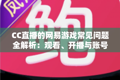 CC直播的网易游戏常见问题全解析:观看、开播与账号疑难一站式指南 CC直播的网易游戏常见问题全解析:观看、开播与账号疑难一站式指南
