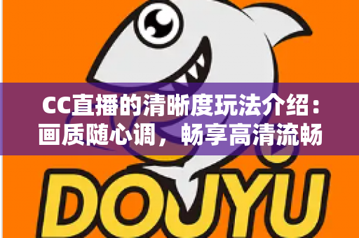 CC直播的清晰度玩法介绍：画质随心调，畅享高清流畅新体验