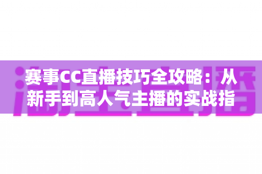 赛事CC直播技巧全攻略:从新手到高人气主播的实战指南 赛事CC直播技巧全攻略:从新手到高人气主播的实战指南
