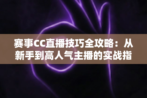 赛事CC直播技巧全攻略:从新手到高人气主播的实战指南 赛事CC直播技巧全攻略:从新手到高人气主播的实战指南