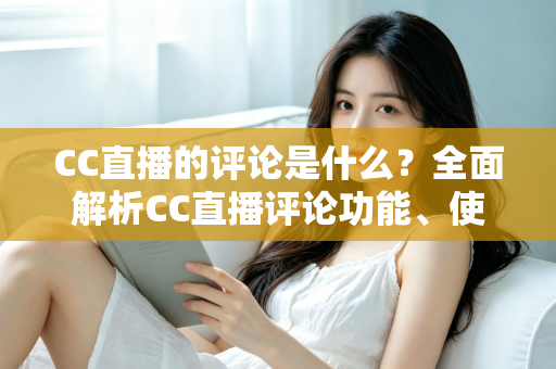 CC直播的评论是什么?全面解析CC直播评论功能、使用方法与互动价值 CC直播的评论是什么?全面解析CC直播评论功能、使用方法与互动价值