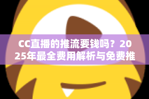 CC直播的推流要钱吗?2025年最全费用解析与免费推流实操指南 CC直播的推流要钱吗?2025年最全费用解析与免费推流实操指南