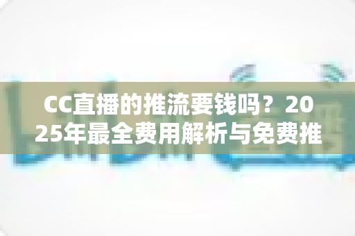 CC直播的推流要钱吗?2025年最全费用解析与免费推流实操指南 CC直播的推流要钱吗?2025年最全费用解析与免费推流实操指南