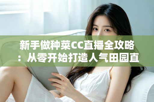 新手做种菜CC直播全攻略:从零开始打造人气田园直播间的实用指南 新手做种菜CC直播全攻略:从零开始打造人气田园直播间的实用指南