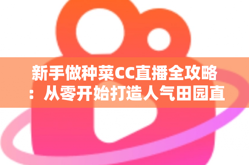 新手做种菜CC直播全攻略：从零开始打造人气田园直播间的实用指南