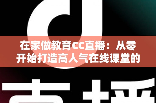在家做教育CC直播：从零开始打造高人气在线课堂的完整指南