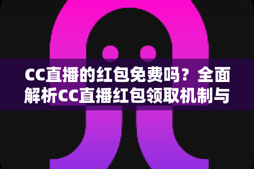 CC直播的红包免费吗?全面解析CC直播红包领取机制与实用攻略 CC直播的红包免费吗?全面解析CC直播红包领取机制与实用攻略