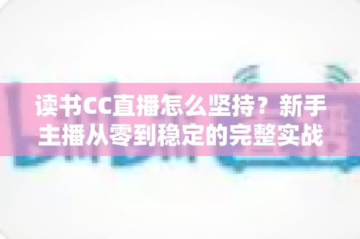 读书CC直播怎么坚持?新手主播从零到稳定的完整实战指南 读书CC直播怎么坚持?新手主播从零到稳定的完整实战指南