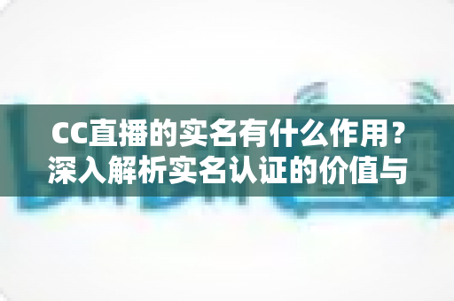 CC直播的实名有什么作用？深入解析实名认证的价值与意义