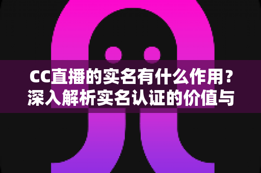 CC直播的实名有什么作用？深入解析实名认证的价值与意义