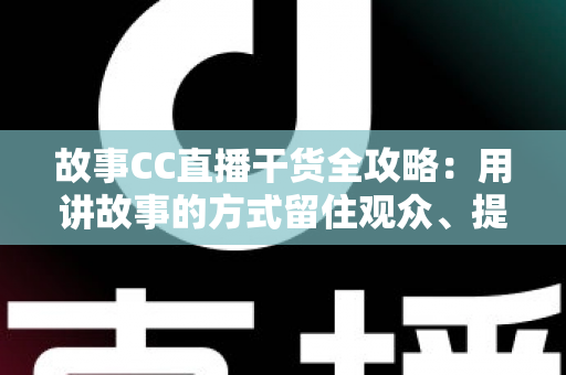 故事CC直播干货全攻略：用讲故事的方式留住观众、提升直播间人气
