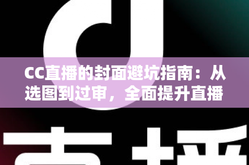 CC直播的封面避坑指南:从选图到过审,全面提升直播间点击率的实战手册 CC直播的封面避坑指南:从选图到过审,全面提升直播间点击率的实战手册