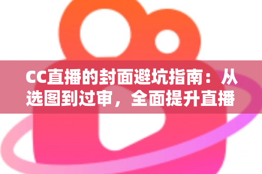 CC直播的封面避坑指南：从选图到过审，全面提升直播间点击率的实战手册