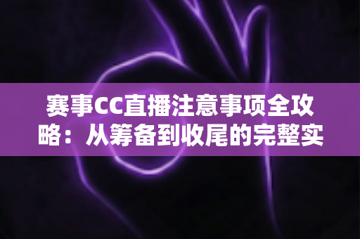 赛事CC直播注意事项全攻略:从筹备到收尾的完整实战指南 赛事CC直播注意事项全攻略:从筹备到收尾的完整实战指南