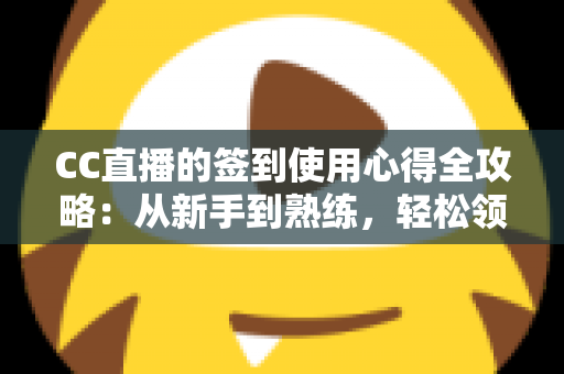 CC直播的签到使用心得全攻略：从新手到熟练，轻松领取每日福利