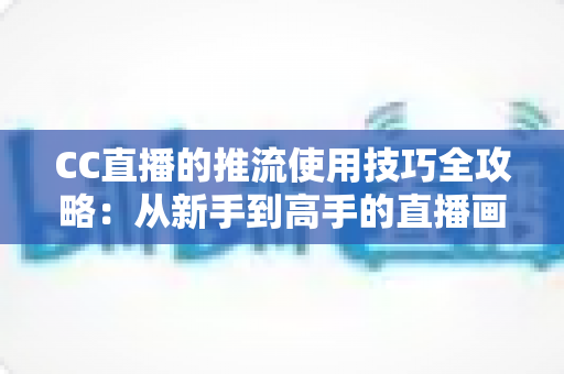 CC直播的推流使用技巧全攻略:从新手到高手的直播画质提升指南 CC直播的推流使用技巧全攻略:从新手到高手的直播画质提升指南