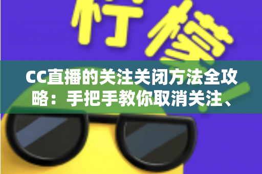 CC直播的关注关闭方法全攻略:手把手教你取消关注、屏蔽推送,清爽使用直播间 CC直播的关注关闭方法全攻略:手把手教你取消关注、屏蔽推送,清爽使用直播间