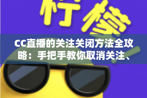 CC直播的关注关闭方法全攻略:手把手教你取消关注、屏蔽推送,清爽使用直播间 CC直播的关注关闭方法全攻略:手把手教你取消关注、屏蔽推送,清爽使用直播间