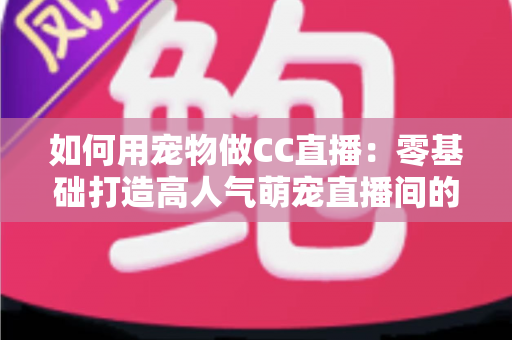 如何用宠物做CC直播:零基础打造高人气萌宠直播间的完整指南 如何用宠物做CC直播:零基础打造高人气萌宠直播间的完整指南
