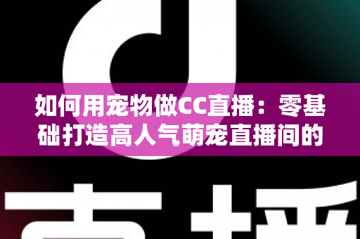 如何用宠物做CC直播:零基础打造高人气萌宠直播间的完整指南 如何用宠物做CC直播:零基础打造高人气萌宠直播间的完整指南