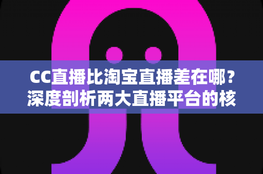 CC直播比淘宝直播差在哪?深度剖析两大直播平台的核心差距与真实原因 CC直播比淘宝直播差在哪?深度剖析两大直播平台的核心差距与真实原因