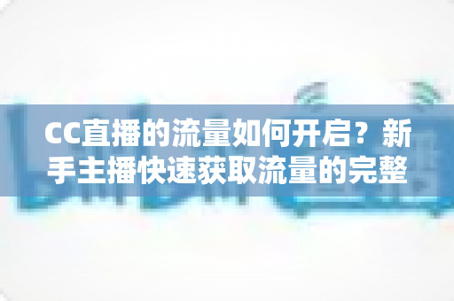 CC直播的流量如何开启?新手主播快速获取流量的完整实战指南 CC直播的流量如何开启?新手主播快速获取流量的完整实战指南