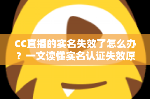 CC直播的实名失效了怎么办？一文读懂实名认证失效原因、恢复步骤与常见问题全解析