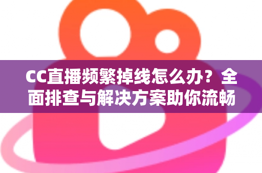CC直播频繁掉线怎么办?全面排查与解决方案助你流畅看播不中断 CC直播频繁掉线怎么办?全面排查与解决方案助你流畅看播不中断