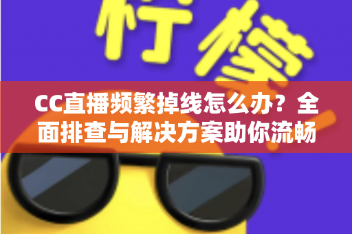 CC直播频繁掉线怎么办？全面排查与解决方案助你流畅看播不中断