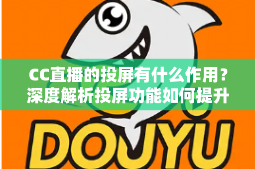 CC直播的投屏有什么作用?深度解析投屏功能如何提升你的观看体验 CC直播的投屏有什么作用?深度解析投屏功能如何提升你的观看体验