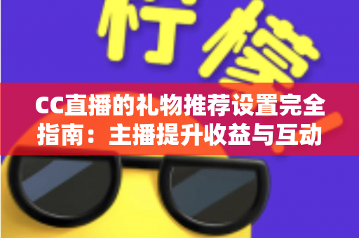 CC直播的礼物推荐设置完全指南:主播提升收益与互动的实用攻略 CC直播的礼物推荐设置完全指南:主播提升收益与互动的实用攻略