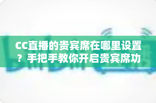 CC直播的贵宾席在哪里设置？手把手教你开启贵宾席功能并提升直播间人气