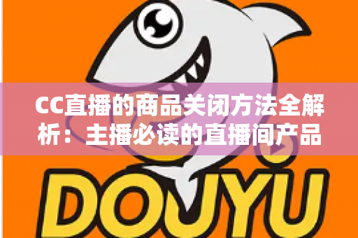 CC直播的商品关闭方法全解析:主播必读的直播间产品下架与橱窗管理实操指南 CC直播的商品关闭方法全解析:主播必读的直播间产品下架与橱窗管理实操指南