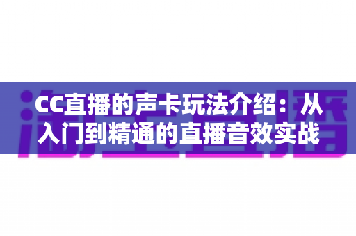 CC直播的声卡玩法介绍：从入门到精通的直播音效实战指南