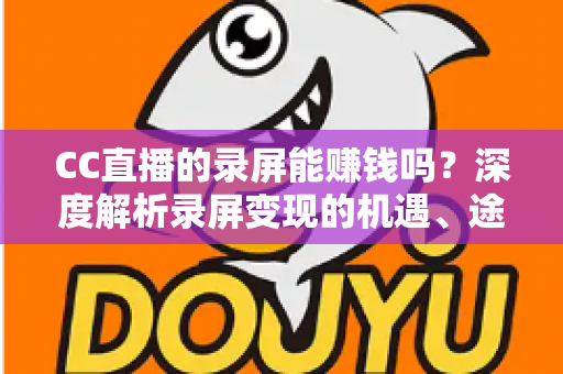 CC直播的录屏能赚钱吗?深度解析录屏变现的机遇、途径与避坑指南 CC直播的录屏能赚钱吗?深度解析录屏变现的机遇、途径与避坑指南