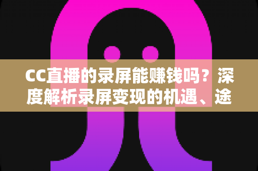 CC直播的录屏能赚钱吗？深度解析录屏变现的机遇、途径与避坑指南